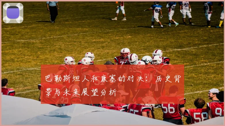 巴勒斯坦人和康塞的对决：历史背景与未来展望分析