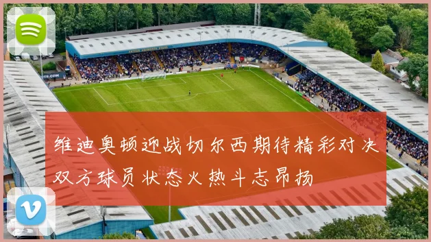 维迪奥顿迎战切尔西期待精彩对决双方球员状态火热斗志昂扬