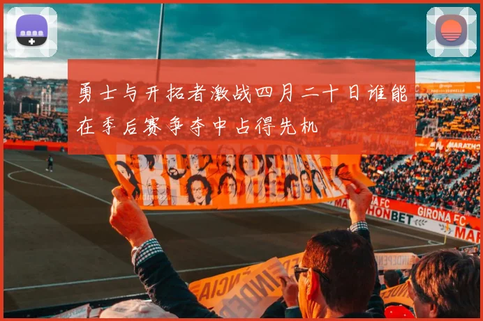 勇士与开拓者激战四月二十日谁能在季后赛争夺中占得先机