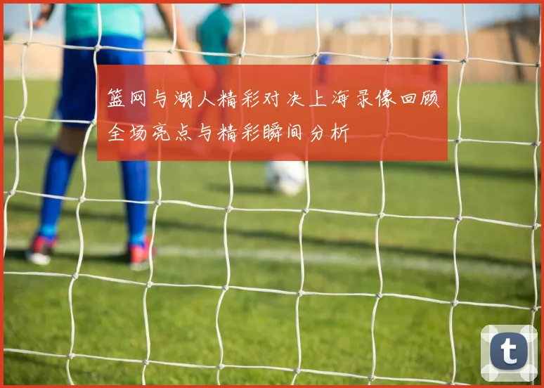 篮网与湖人精彩对决上海录像回顾全场亮点与精彩瞬间分析