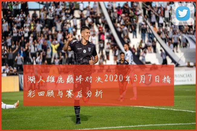 湖人雄鹿巅峰对决2020年3月7日精彩回顾与赛后分析