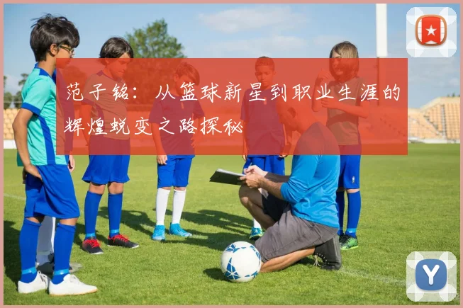 范子铭：从篮球新星到职业生涯的辉煌蜕变之路探秘