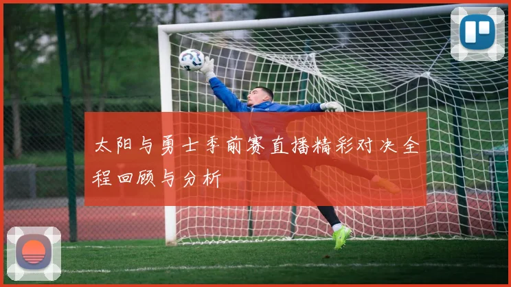 太阳与勇士季前赛直播精彩对决全程回顾与分析