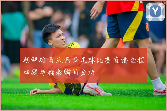 朝鲜对马来西亚足球比赛直播全程回顾与精彩瞬间分析