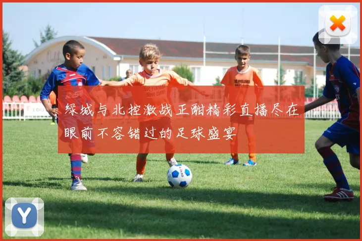 绿城与北控激战正酣精彩直播尽在眼前不容错过的足球盛宴