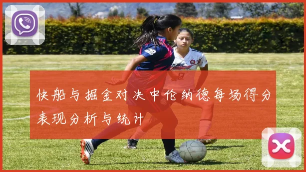 快船与掘金对决中伦纳德每场得分表现分析与统计
