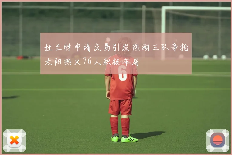 杜兰特申请交易引发热潮三队争抢太阳热火76人积极布局