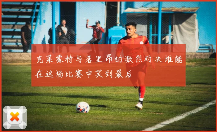 克莱蒙特与落里昂的激烈对决谁能在这场比赛中笑到最后