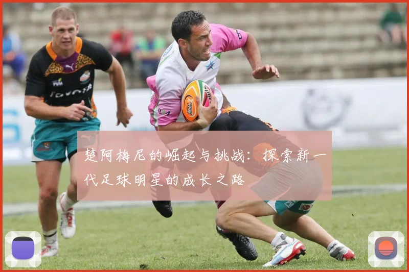 楚阿梅尼的崛起与挑战：探索新一代足球明星的成长之路