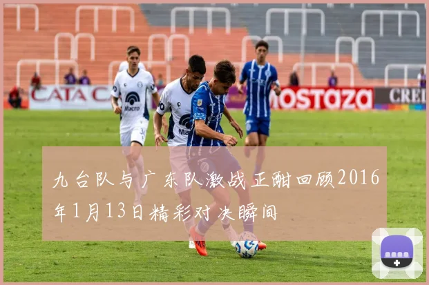 九台队与广东队激战正酣回顾2016年1月13日精彩对决瞬间