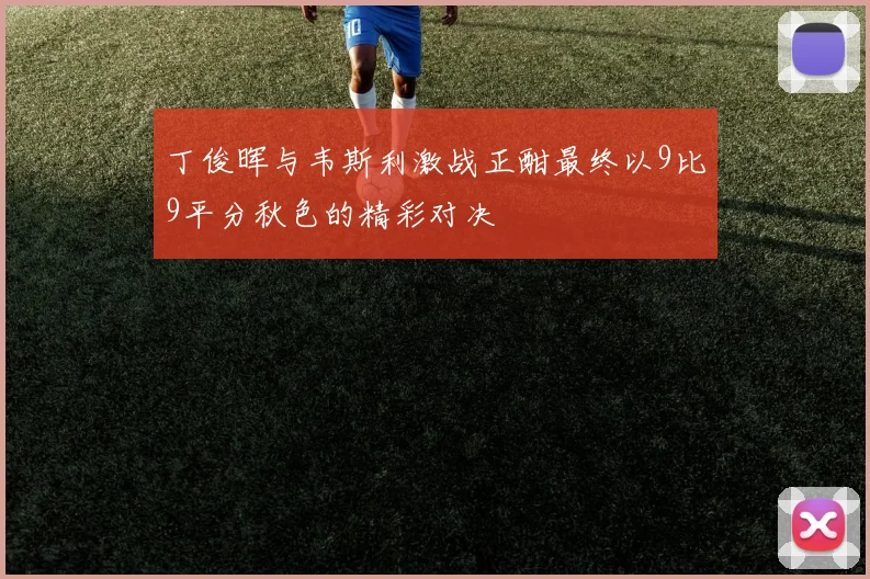 丁俊晖与韦斯利激战正酣最终以9比9平分秋色的精彩对决