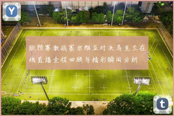 欧预赛激战塞尔维亚对决乌克兰在线直播全程回顾与精彩瞬间分析