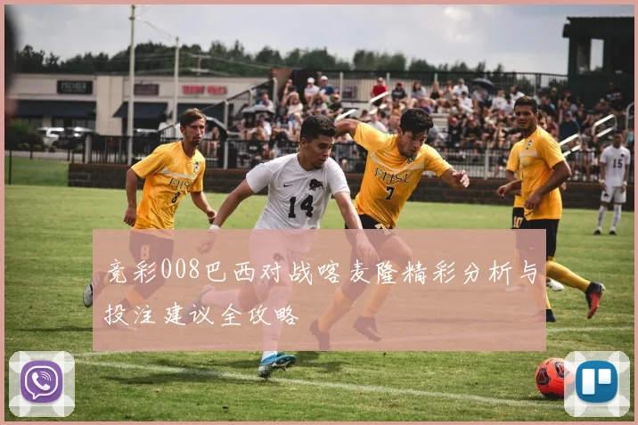 竞彩008巴西对战喀麦隆精彩分析与投注建议全攻略