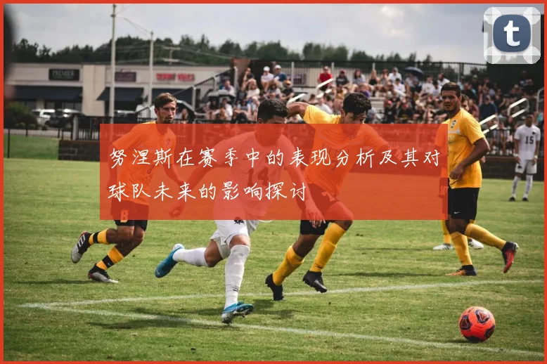 努涅斯在赛季中的表现分析及其对球队未来的影响探讨