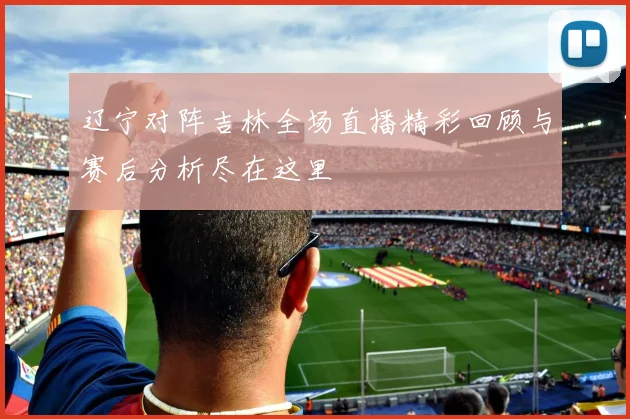 辽宁对阵吉林全场直播精彩回顾与赛后分析尽在这里