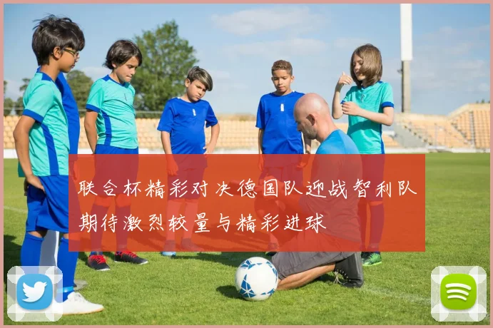 联合杯精彩对决德国队迎战智利队期待激烈较量与精彩进球
