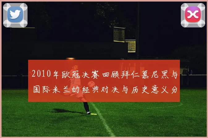 2010年欧冠决赛回顾拜仁慕尼黑与国际米兰的经典对决与历史意义分析