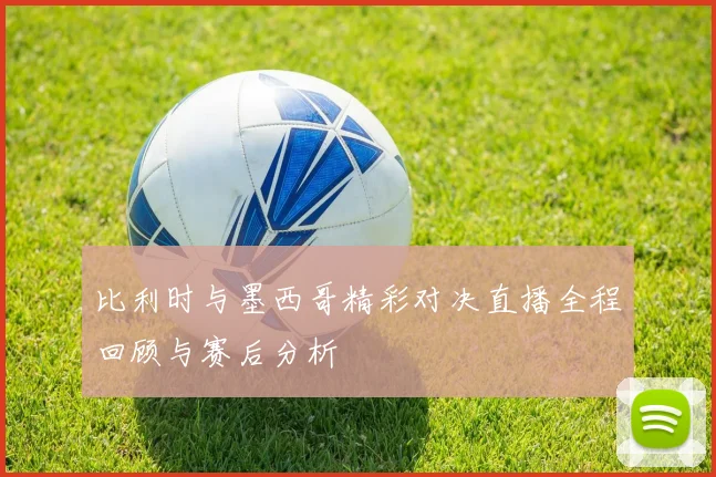 比利时与墨西哥精彩对决直播全程回顾与赛后分析