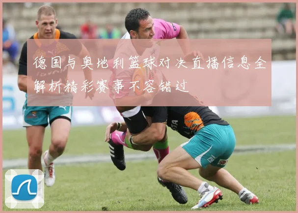 德国与奥地利篮球对决直播信息全解析精彩赛事不容错过