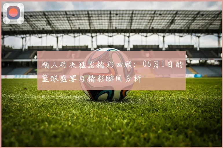 湖人对决猛龙精彩回顾：06月1日的篮球盛宴与精彩瞬间分析