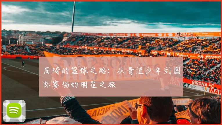 周琦的篮球之路：从青涩少年到国际赛场的明星之旅