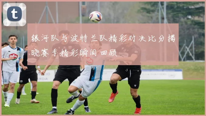 银河队与波特兰队精彩对决比分揭晓赛季精彩瞬间回顾