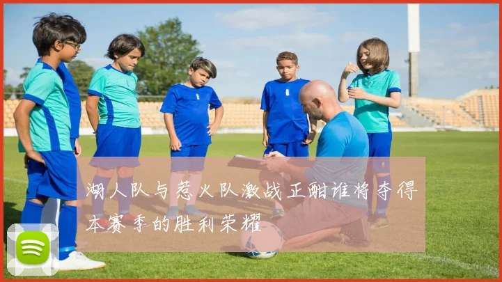 湖人队与惹火队激战正酣谁将夺得本赛季的胜利荣耀