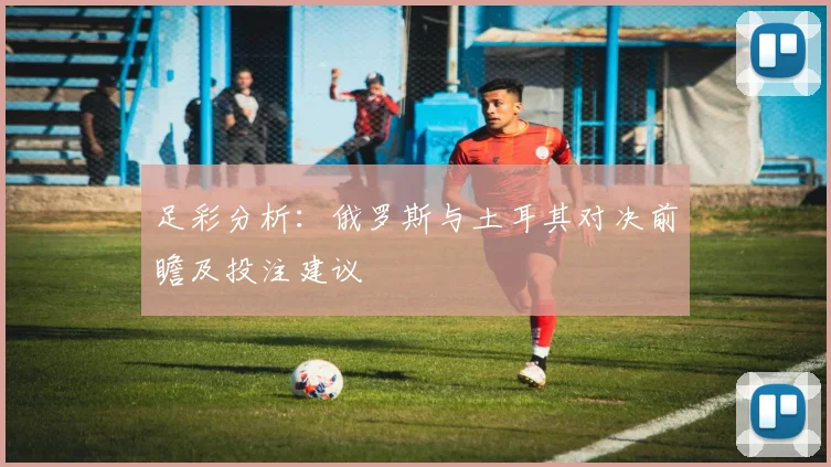 足彩分析：俄罗斯与土耳其对决前瞻及投注建议