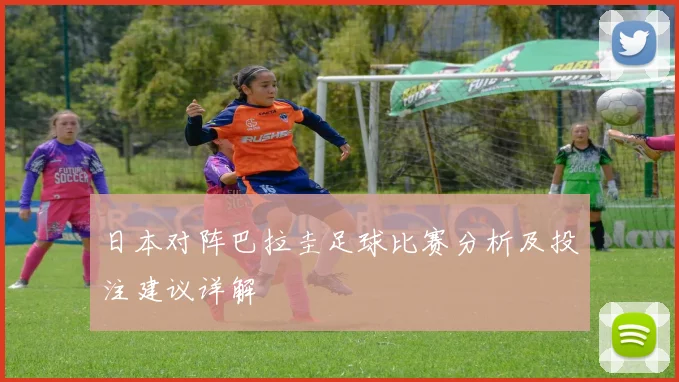 日本对阵巴拉圭足球比赛分析及投注建议详解