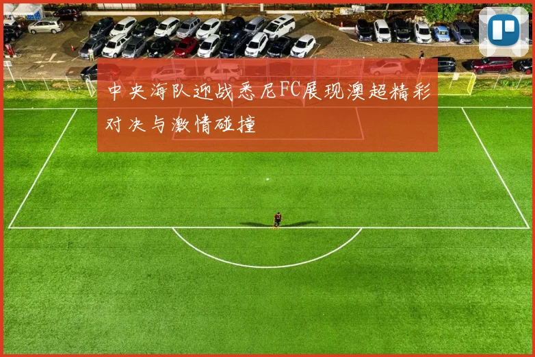 中央海队迎战悉尼FC展现澳超精彩对决与激情碰撞