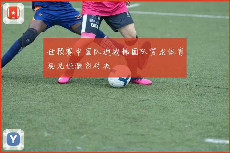 世预赛中国队迎战韩国队贺龙体育场见证激烈对决