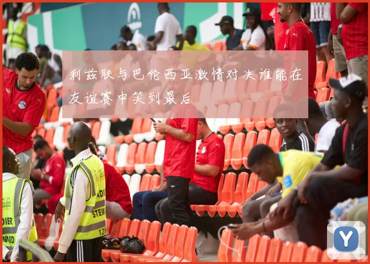 利兹联与巴伦西亚激情对决谁能在友谊赛中笑到最后