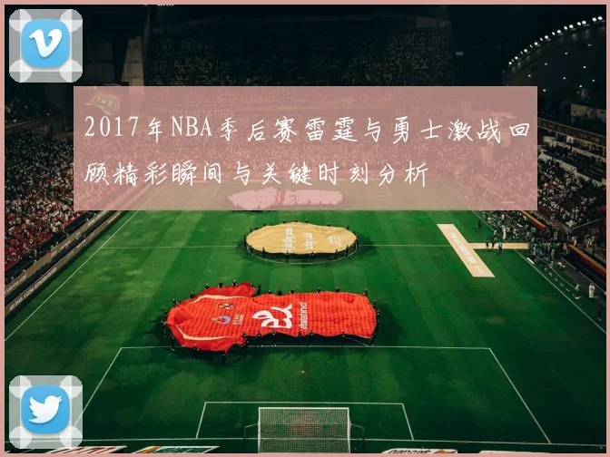 2017年NBA季后赛雷霆与勇士激战回顾精彩瞬间与关键时刻分析