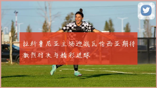 拉科鲁尼亚主场迎战瓦伦西亚期待激烈对决与精彩进球