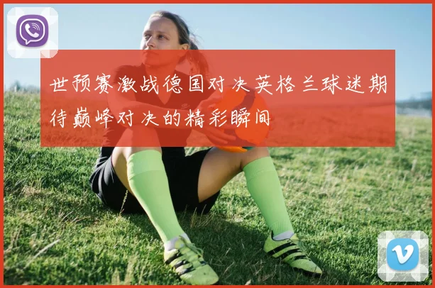 世预赛激战德国对决英格兰球迷期待巅峰对决的精彩瞬间