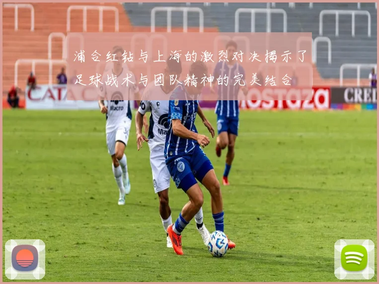浦合红钻与上海的激烈对决揭示了足球战术与团队精神的完美结合