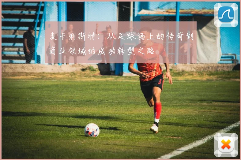 麦卡利斯特：从足球场上的传奇到商业领域的成功转型之路