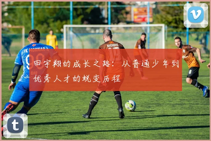 田宇翔的成长之路：从普通少年到优秀人才的蜕变历程