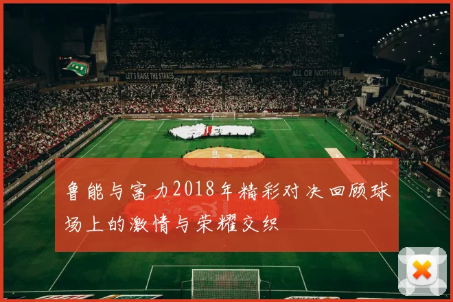 鲁能与富力2018年精彩对决回顾球场上的激情与荣耀交织