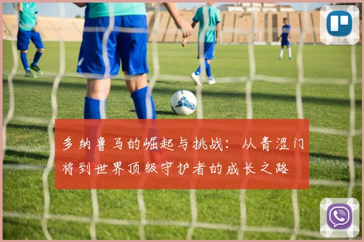 多纳鲁马的崛起与挑战：从青涩门将到世界顶级守护者的成长之路