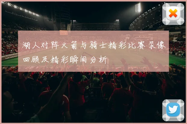 湖人对阵火箭与骑士精彩比赛录像回顾及精彩瞬间分析