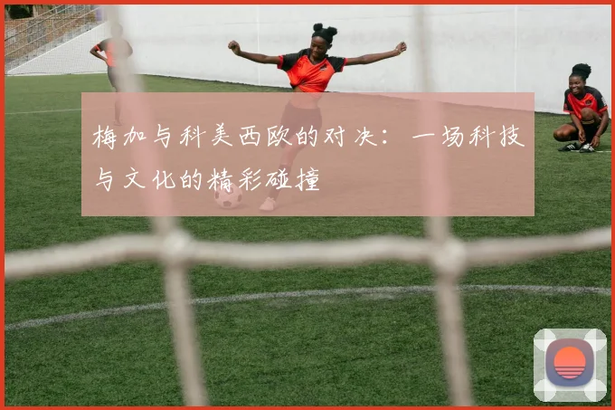 梅加与科美西欧的对决：一场科技与文化的精彩碰撞