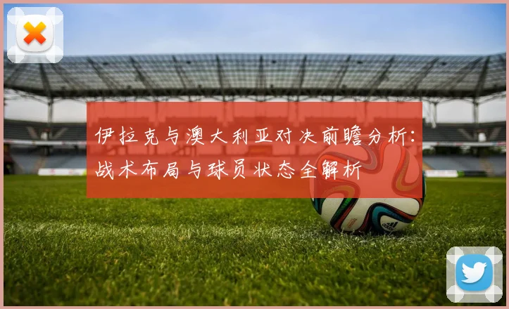伊拉克与澳大利亚对决前瞻分析：战术布局与球员状态全解析