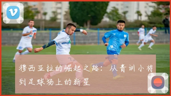 穆西亚拉的崛起之路：从青训小将到足球场上的新星