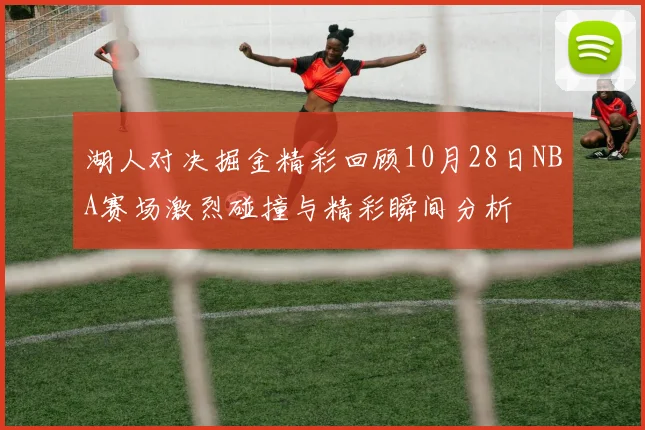 湖人对决掘金精彩回顾10月28日NBA赛场激烈碰撞与精彩瞬间分析