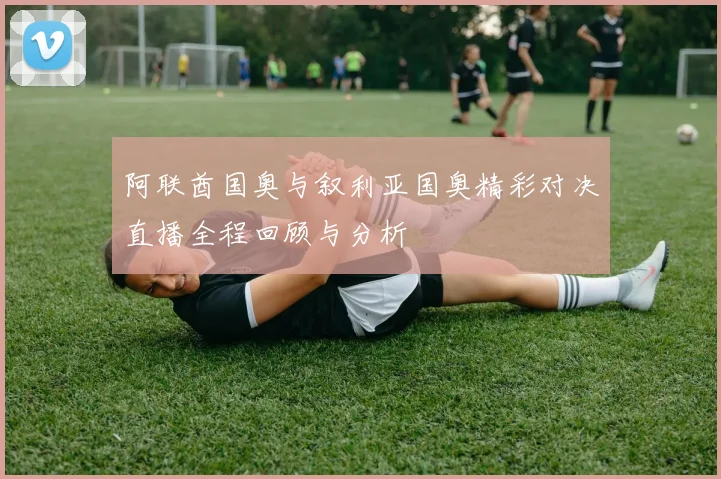 阿联酋国奥与叙利亚国奥精彩对决直播全程回顾与分析