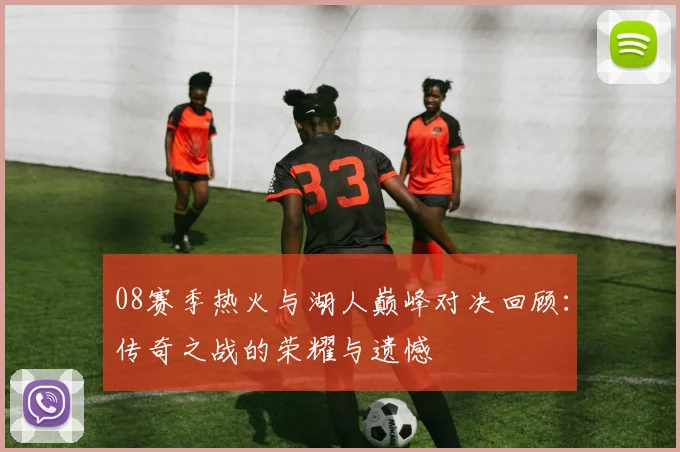 08赛季热火与湖人巅峰对决回顾：传奇之战的荣耀与遗憾