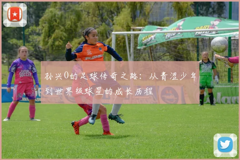 孙兴O的足球传奇之路：从青涩少年到世界级球星的成长历程