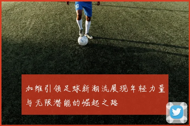加维引领足球新潮流展现年轻力量与无限潜能的崛起之路